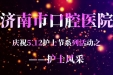 济南市口腔医院开展“致敬护理队伍，庆祝5.12护士节”活动